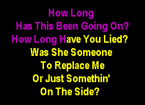 How Long
Has This Been Going On?
How Long Have You Lied?

Was She Someone
To Replace Me
Or Just Somethin'
On The Side?