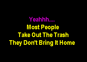 Yeahhh....
Most People

Take Out The Trash
They Don't Bring It Home