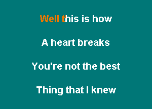 Well this is how
A heart breaks

You're not the best

Thing that I knew