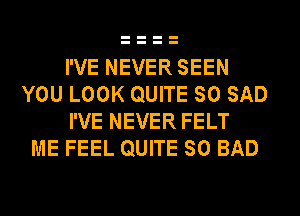 I'VE NEVER SEEN
YOU LOOK QUITE SO SAD
I'VE NEVER FELT
ME FEEL QUITE SO BAD