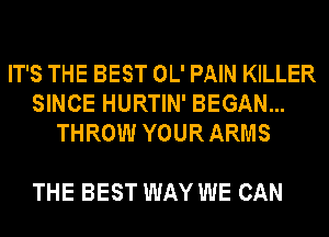 IT'S THE BEST OL' PAIN KILLER
SINCE HURTIN' BEGAN...
THROW YOUR ARMS

THE BEST WAY WE CAN