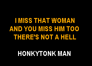 I MISS THAT WOMAN
AND YOU MISS HIM T00

THERE'S NOT A HELL

HONKYTONK MAN