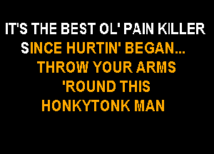 IT'S THE BEST OL' PAIN KILLER
SINCE HURTIN' BEGAN...
THROW YOUR ARMS
'ROUND THIS
HONKYTONK MAN