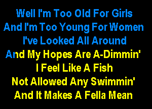 Well I'm Too Old For Girls
And I'm Too Young For Women
I've Looked All Around
And My Hopes Are A-Dimmin'
I Feel Like A Fish
Not Allowed Any Swimmin'
And It Makes A Fella Mean