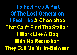 To Feel He's A Part
Of The Lost Generation
I Feel Like A Choo-choo
That Can't Find The Station
I Work Like A Dog
With No Recreation
They Call Me Mr. ln-Between