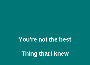 You're not the best

Thing that I knew