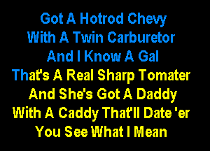 Got A Hotrod Chevy
With A Twin Carburetor
And I Know A Gal
That's A Real Sharp Tomater
And She's Got A Daddy
With A Caddy That'll Date 'er
You See What I Mean