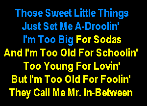 Those Sweet Little Things
Just Set Me A-Droolin'

I'm Too Big For Sodas
And I'm Too Old For Schoolin'
Too Young For Lovin'

But I'm Too Old For Foolin'
They Call Me Mr. ln-Between