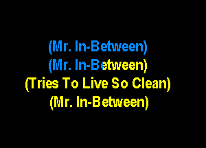 (M r. ln-Between)
(M r. In-Between)

(T ties To Live So Clean)
(M r. ln-Between)