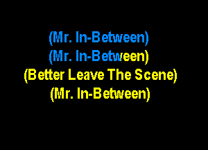 (Mr. In-Between)
(Mr. ln-Between)

(Better Leave The Scene)
(Mr. In-Between)