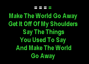 Make The World Go Away
Get It Off Of My Shoulders
Say The Things

You Used To Say
And Make The World
Go Away