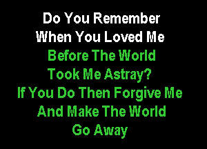 Do You Remember
When You Loved Me
Before The World
Took Me Astray?

If You Do Then Forgive Me
And Make The World
Go Away