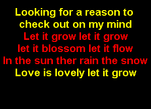 Looking for a reason to
check out on my mind
Let it grow let it grow
let it blossom let it flow
In the sun ther rain the snow
Love is lovely let it grow