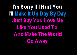 I'm Sorry Ifl Hurt You
I'Il Make It Up Day By Day
Just Say You Love Me
Like You Used To

And Make The World
Go Away