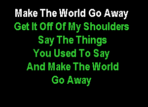 Make The World Go Away
Get It Off Of My Shoulders
Say The Things
You Used To Say

And Make The World
Go Away