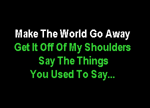 Make The World Go Away
Get It Off Of My Shoulders

Say The Things
You Used To Say...