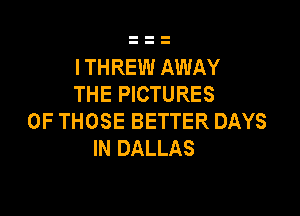 I THREW AWAY
THE PICTURES

OF THOSE BETTER DAYS
IN DALLAS