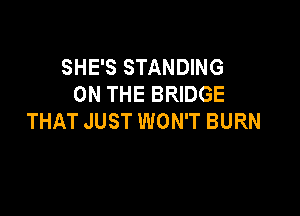 SHE'S STANDING
ON THE BRIDGE

THAT JUST WON'T BURN