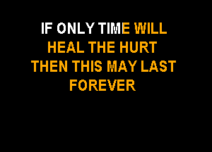 IF ONLY TIME WILL
HEALTHEHURT
THEN THIS MAY LAST

FOREVER