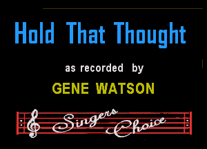 Hnld That Thought

as recorded by

GENE WATSON