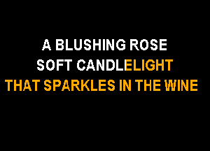 A BLUSHING ROSE
SOFT CANDLELIGHT
THAT SPARKLES IN THE WINE
