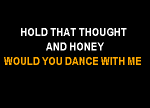 HOLD THAT THOUGHT
AND HONEY

WOULD YOU DANCE WITH ME