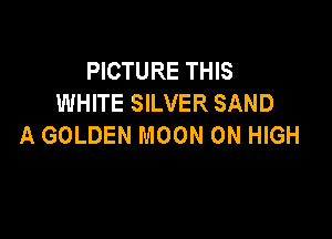 PICTURE THIS
WHITE SILVER SAND

A GOLDEN MOON 0N HIGH