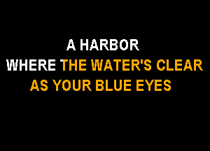 A HARBOR
WHERE THE WATER'S CLEAR
AS YOUR BLUE EYES
