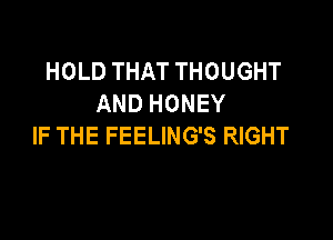 HOLD THAT THOUGHT
AND HONEY

IF THE FEELING'S RIGHT