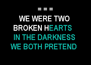 WE WERE TWO
BROKEN HEARTS
IN THE DARKNESS

WE BOTH PRETEND