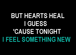 BUT HEARTS HEAL
I GUESS
'CAUSE TONIGHT
I FEEL SOMETHING NEW