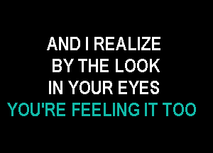 AND I REALIZE
BY THE LOOK

IN YOUR EYES
YOU'RE FEELING IT T00