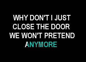WHY DON'T I JUST
CLOSE THE DOOR
WE WON'T PRETEND
ANYMORE