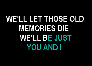 WE'LL LET THOSE OLD
MEMORIES DIE
WE'LL BE JUST

YOU ANDI