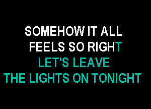 SOMEHOW IT ALL
FEELS SO RIGHT
LET'S LEAVE
THE LIGHTS ON TONIGHT