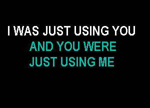 I WAS JUST USING YOU
AND YOU WERE

JUST USING ME