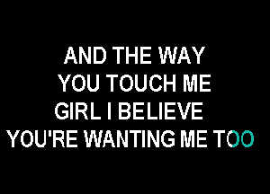 AND THE WAY
YOU TOUCH ME

GIRL I BELIEVE
YOU'RE WANTING ME TOO