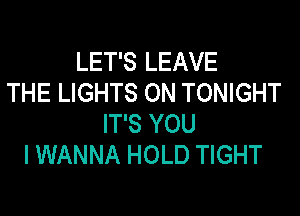 LET'S LEAVE
THE LIGHTS ON TONIGHT

IT'S YOU
I WANNA HOLD TIGHT