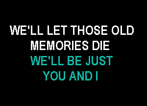 WE'LL LET THOSE OLD
MEMORIES DIE
WE'LL BE JUST

YOU ANDI