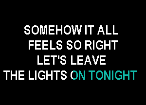 SOMEHOW IT ALL
FEELS SO RIGHT
LET'S LEAVE
THE LIGHTS ON TONIGHT