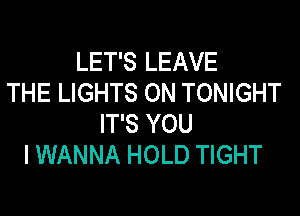 LET'S LEAVE
THE LIGHTS ON TONIGHT

IT'S YOU
I WANNA HOLD TIGHT