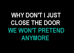 WHY DON'T I JUST
CLOSE THE DOOR
WE WON'T PRETEND
ANYMORE