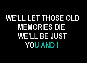 WE'LL LET THOSE OLD
MEMORIES DIE
WE'LL BE JUST

YOU ANDI