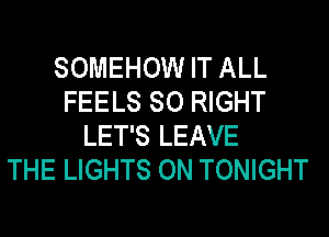 SOMEHOW IT ALL
FEELS SO RIGHT
LET'S LEAVE
THE LIGHTS ON TONIGHT