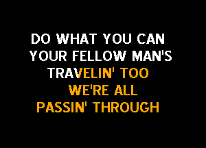 DO WHAT YOU CAN
YOUR FELLOW MAN'S
TRAVELIN' T00

WE'RE ALL
PASSIN' THROUGH