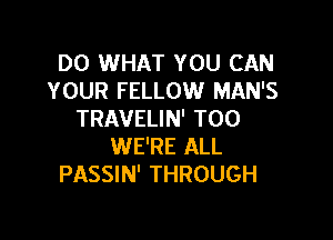 DO WHAT YOU CAN
YOUR FELLOW MAN'S
TRAVELIN' T00

WE'RE ALL
PASSIN' THROUGH