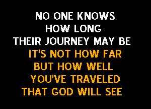 NO ONE KNOWS
HOW LONG
THEIR JOURNEY MAY BE
IT'S NOT HOW FAR
BUT HOW WELL
YOU'VE TRAVELED
THAT GOD WILL SEE