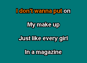 I don't wanna put on

My make up
Just like every girl

In a magazine