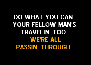 DO WHAT YOU CAN
YOUR FELLOW MAN'S
TRAVELIN' T00

WE'RE ALL
PASSIN' THROUGH