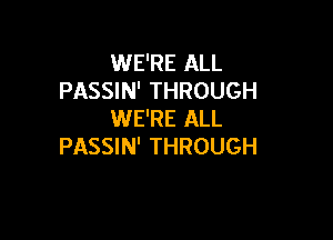 WE'RE ALL
PASSIN' THROUGH
WE'RE ALL

PASSIN' THROUGH